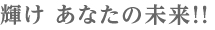 輝け あなたの未来!!